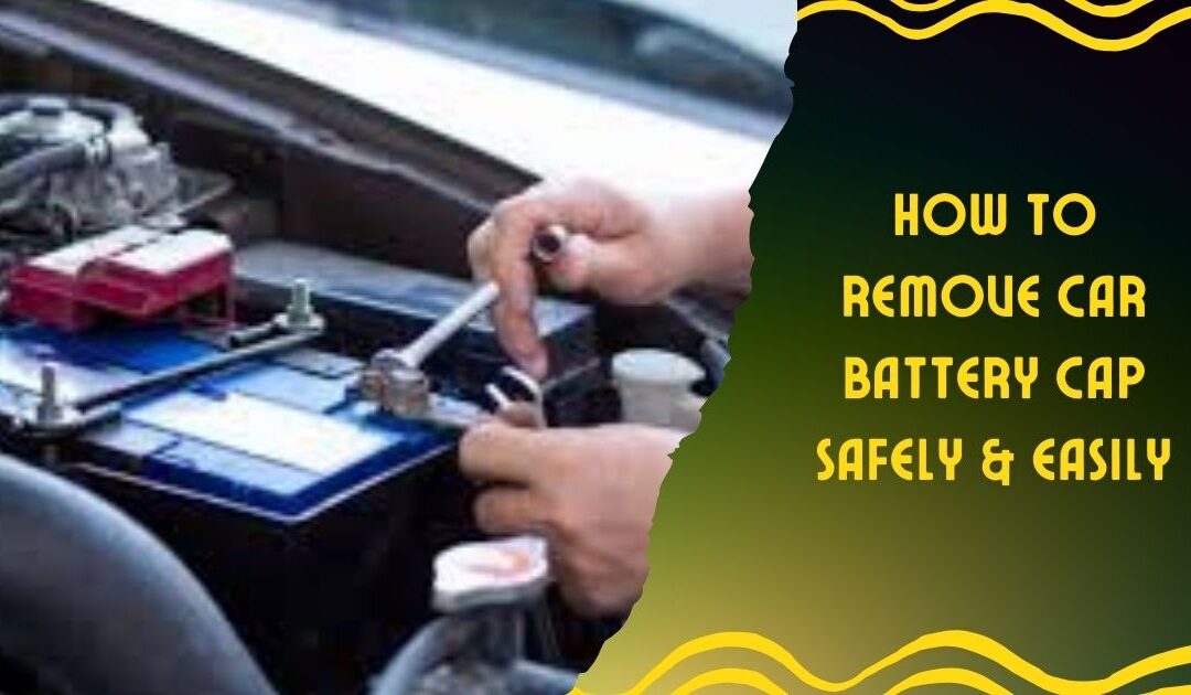 How to Remove Car Battery Cap Safely & Easily