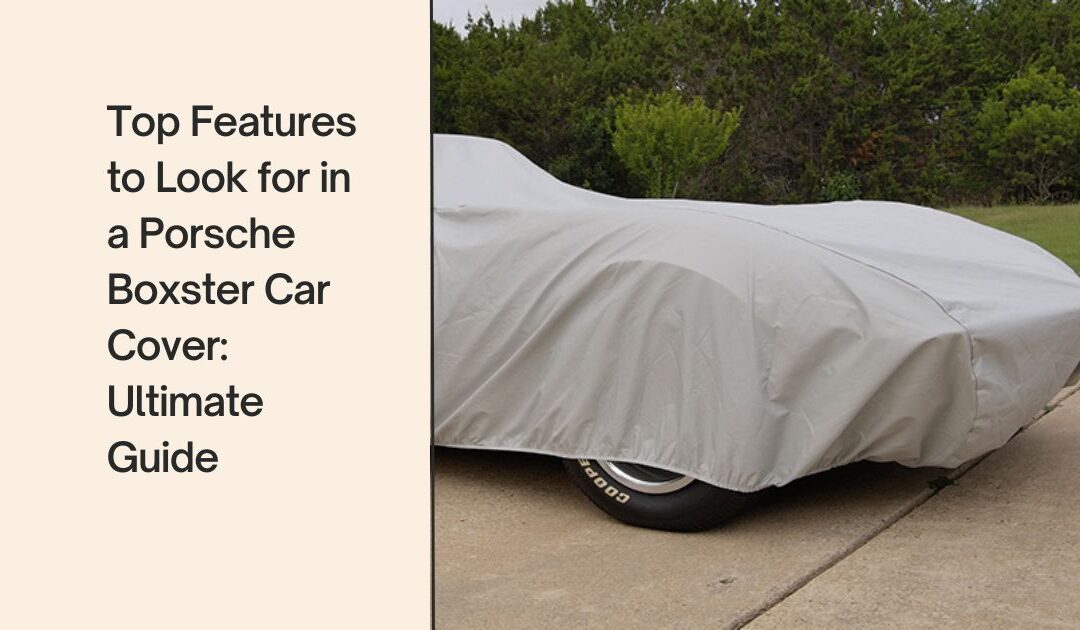 Top Features to Look for in a Porsche Boxster Car Cover: Ultimate Guide