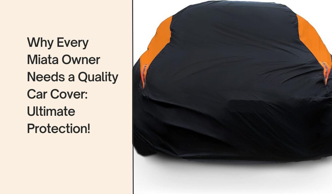 Why Every Miata Owner Needs a Quality Car Cover: Ultimate Protection!