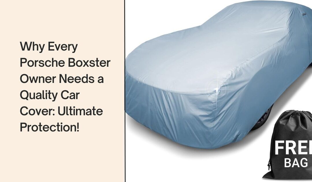 Why Every Porsche Boxster Owner Needs a Quality Car Cover: Ultimate Protection!