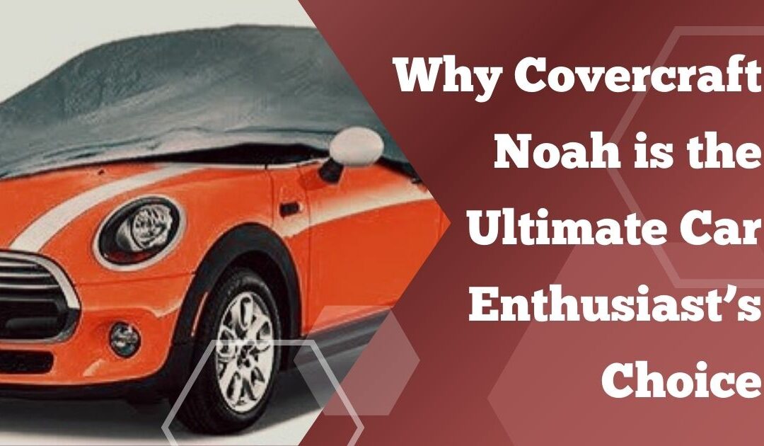 Why Covercraft Noah is the Ultimate Car Enthusiast’s Choice